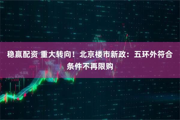 稳赢配资 重大转向！北京楼市新政：五环外符合条件不再限购
