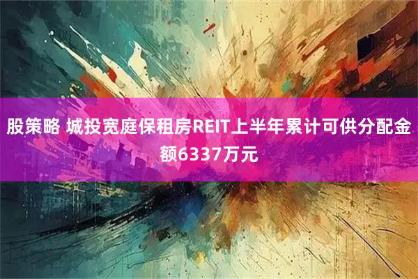 股策略 城投宽庭保租房REIT上半年累计可供分配金额6337万元