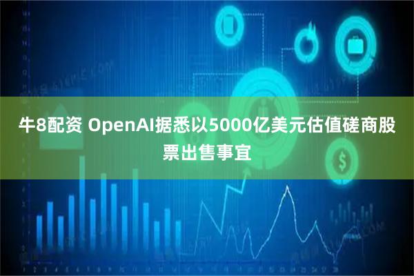 牛8配资 OpenAI据悉以5000亿美元估值磋商股票出售事宜
