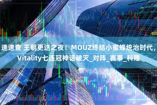 速速查 王朝更迭之夜！MOUZ终结小蜜蜂统治时代，Vitality七连冠神话破灭_对阵_赛事_科隆