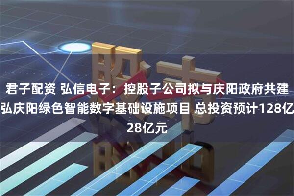 君子配资 弘信电子：控股子公司拟与庆阳政府共建燧弘庆阳绿色智能数字基础设施项目 总投资预计128亿元