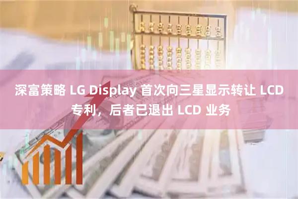 深富策略 LG Display 首次向三星显示转让 LCD 专利，后者已退出 LCD 业务