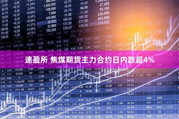 速盈所 焦煤期货主力合约日内跌超4%