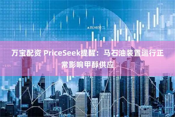 万宝配资 PriceSeek提醒：马石油装置运行正常影响甲醇供应