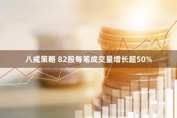 八戒策略 82股每笔成交量增长超50%