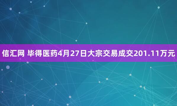 信汇网 毕得医药4月27日大宗交易成交201.11万元