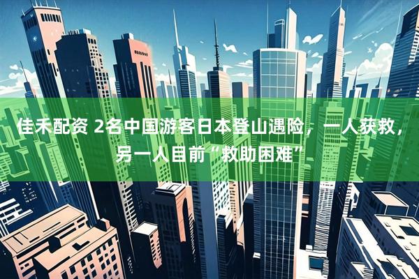 佳禾配资 2名中国游客日本登山遇险，一人获救，另一人目前“救助困难”