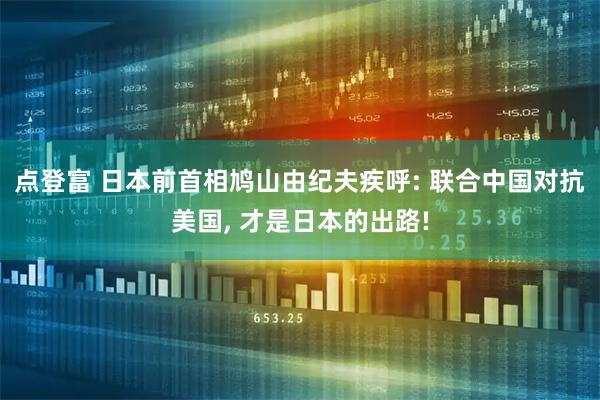 点登富 日本前首相鸠山由纪夫疾呼: 联合中国对抗美国, 才是日本的出路!