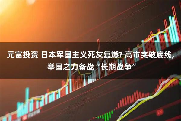 元富投资 日本军国主义死灰复燃? 高市突破底线, 举国之力备战“长期战争”