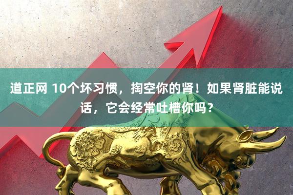 道正网 10个坏习惯，掏空你的肾！如果肾脏能说话，它会经常吐槽你吗？
