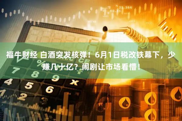 福牛财经 白酒突发核弹！6月1日税改铁幕下，少赚几十亿？闹剧让市场看懵！