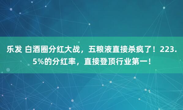 乐发 白酒圈分红大战，五粮液直接杀疯了！223.5%的分红率，直接登顶行业第一！