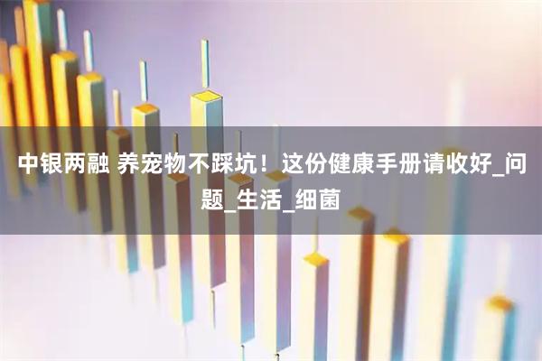 中银两融 养宠物不踩坑！这份健康手册请收好_问题_生活_细菌