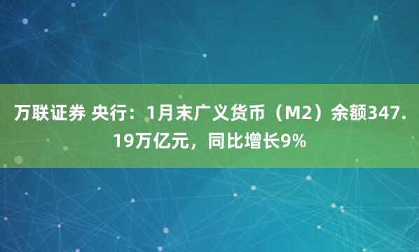 万联证券 央行：1月末广义货币（M2）余额347.19万亿元，同比增长9%