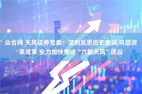 众合网 天风证券党委：深刻反思历史教训 巩固改革成果 全力加快推进“六新天风”建设