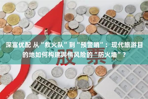 深富优配 从“救火队”到“预警哨”：现代旅游目的地如何构建舆情风险的“防火墙”？