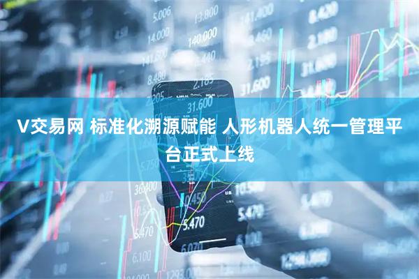 V交易网 标准化溯源赋能 人形机器人统一管理平台正式上线