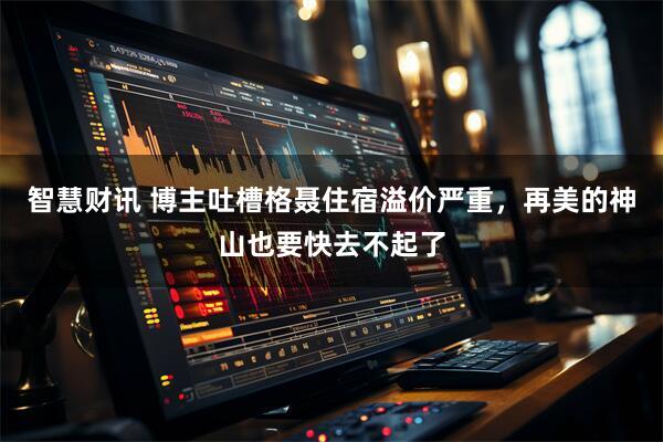 智慧财讯 博主吐槽格聂住宿溢价严重，再美的神山也要快去不起了