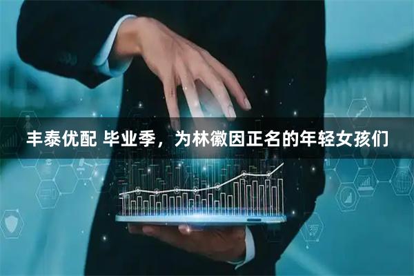 丰泰优配 毕业季，为林徽因正名的年轻女孩们