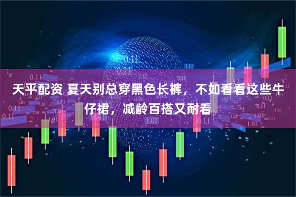 天平配资 夏天别总穿黑色长裤，不如看看这些牛仔裙，减龄百搭又耐看