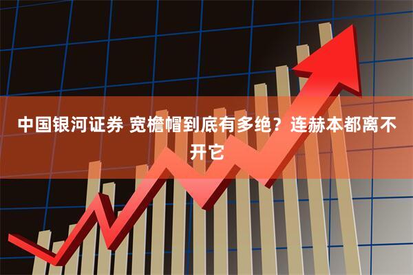 中国银河证券 宽檐帽到底有多绝？连赫本都离不开它