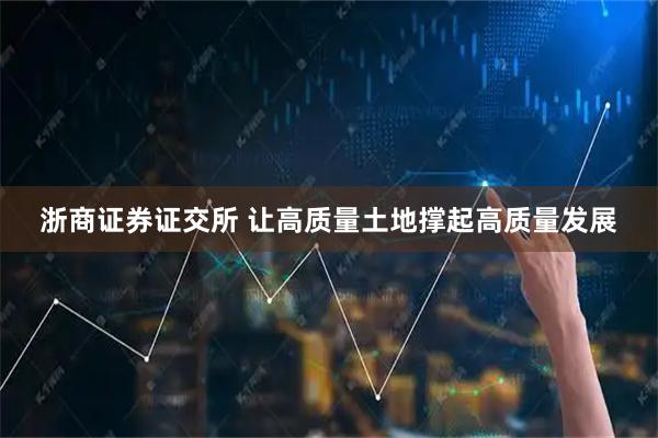 浙商证券证交所 让高质量土地撑起高质量发展
