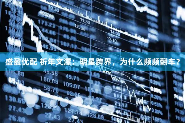 盛盈优配 祈年文潭:明星跨界,为什么频频翻车?