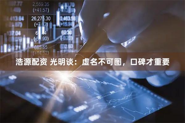浩源配资 光明谈：虚名不可图，口碑才重要