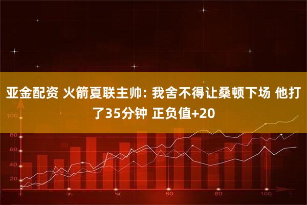 亚金配资 火箭夏联主帅: 我舍不得让桑顿下场 他打了35分钟 正负值+20