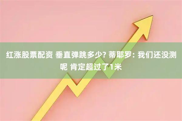 红涨股票配资 垂直弹跳多少? 蒂耶罗: 我们还没测呢 肯定超过了1米