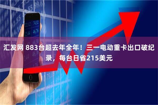 汇发网 883台超去年全年!三一电动重卡出口破纪录,每台日省215美元