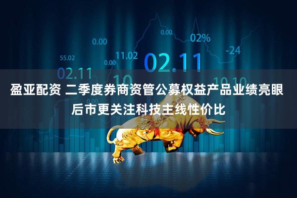 盈亚配资 二季度券商资管公募权益产品业绩亮眼 后市更关注科技主线性价比