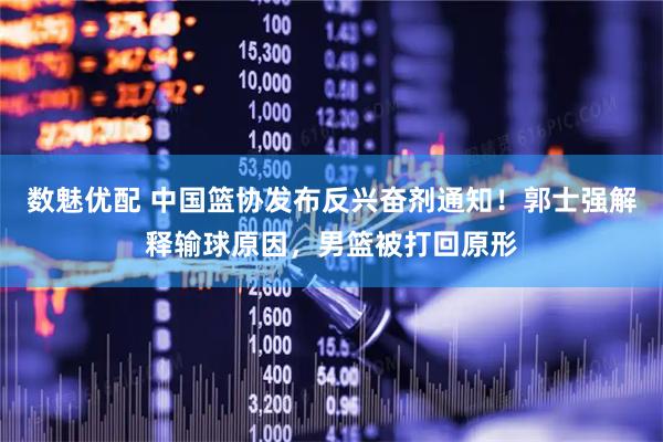 数魅优配 中国篮协发布反兴奋剂通知!郭士强解释输球原因,男篮被打回原形
