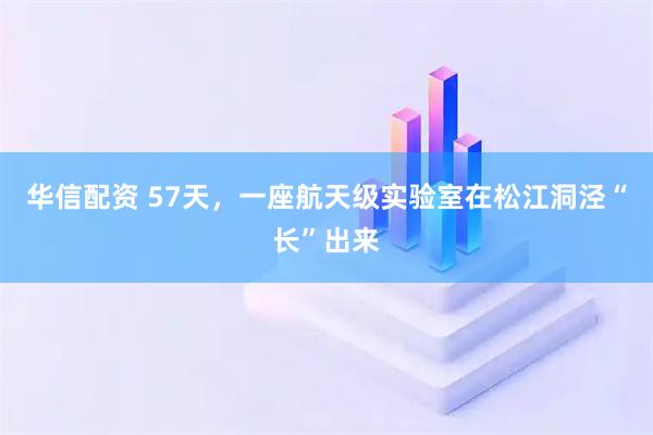 华信配资 57天，一座航天级实验室在松江洞泾“长”出来